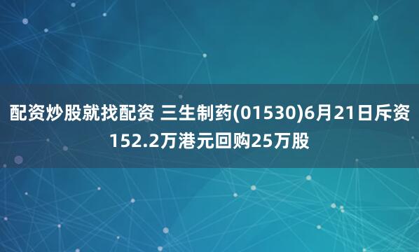 配资炒股就找配资 三生制药(01530)6月21日斥资152.2万港元回购25万股