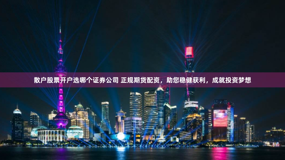 散户股票开户选哪个证券公司 正规期货配资，助您稳健获利，成就投资梦想