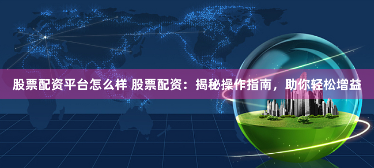 股票配资平台怎么样 股票配资：揭秘操作指南，助你轻松增益