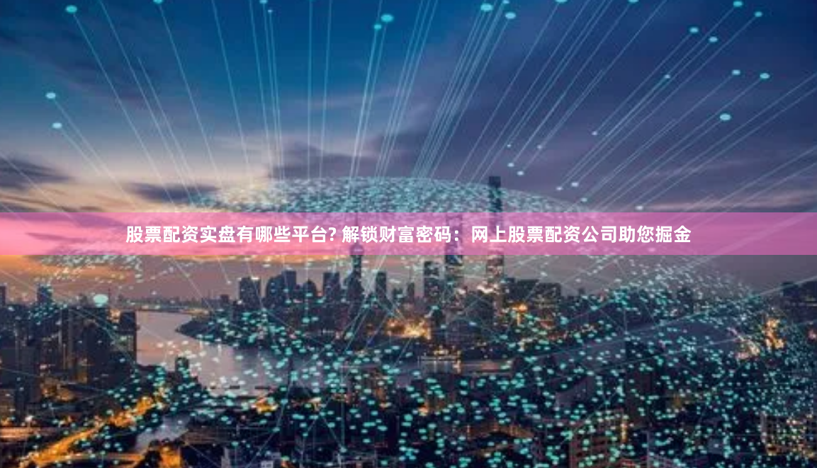 股票配资实盘有哪些平台? 解锁财富密码：网上股票配资公司助您掘金