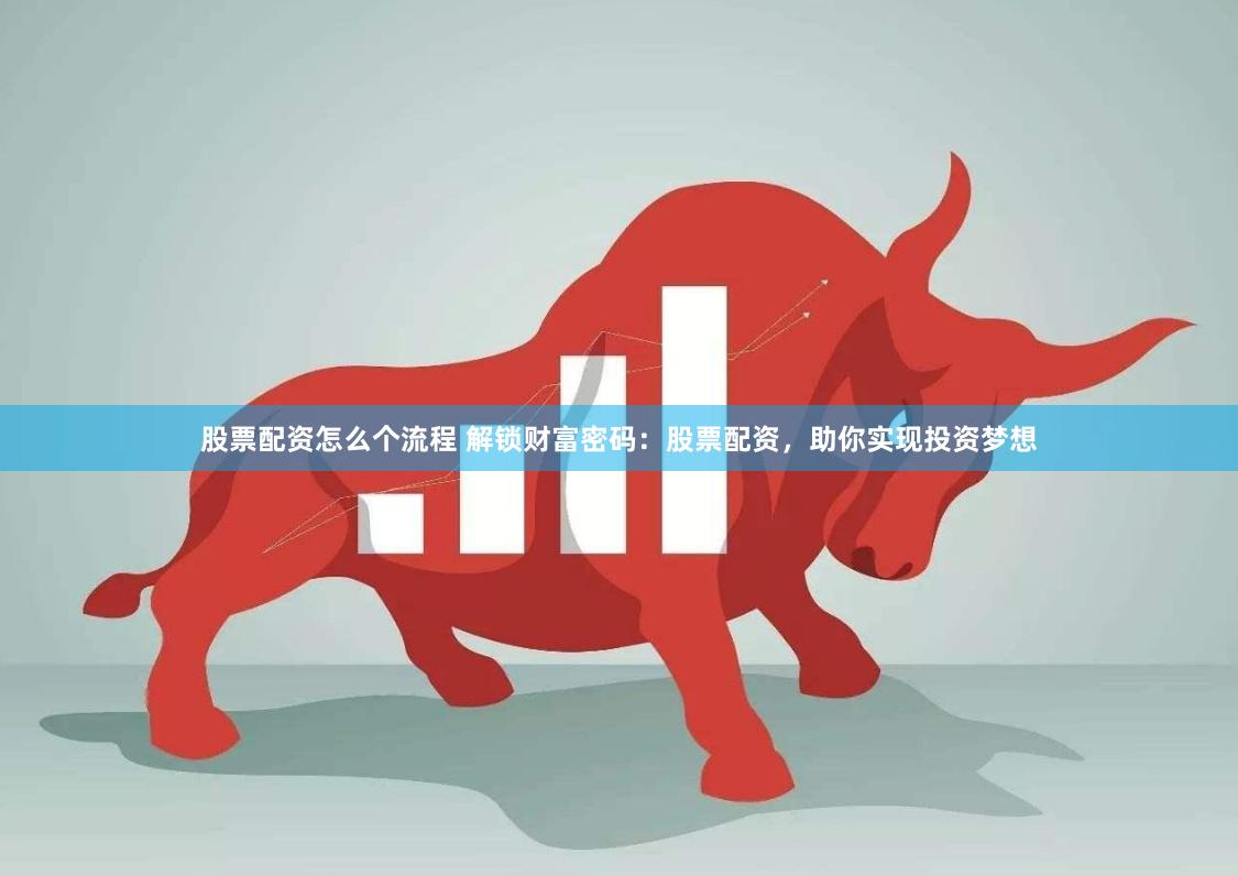 股票配资怎么个流程 解锁财富密码：股票配资，助你实现投资梦想
