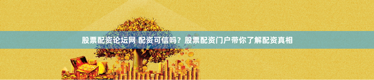 股票配资论坛网 配资可信吗？股票配资门户带你了解配资真相