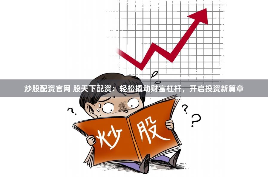 炒股配资官网 股天下配资：轻松撬动财富杠杆，开启投资新篇章
