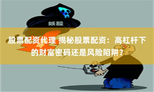股票配资代理 揭秘股票配资：高杠杆下的财富密码还是风险陷阱？
