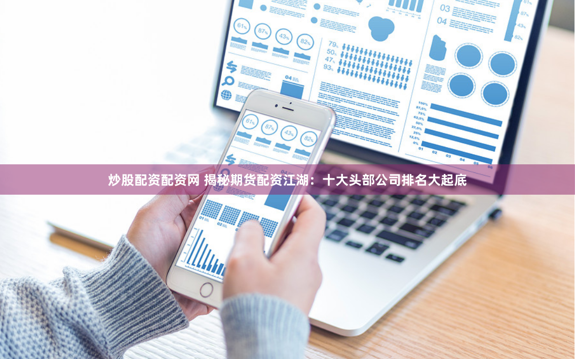 炒股配资配资网 揭秘期货配资江湖：十大头部公司排名大起底