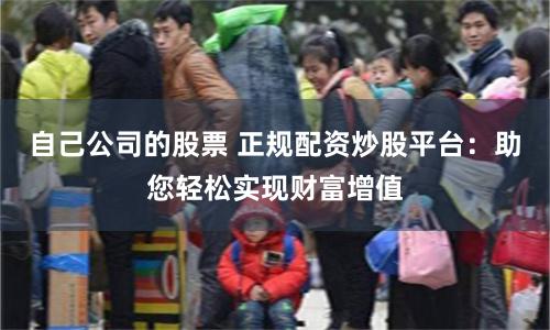 自己公司的股票 正规配资炒股平台：助您轻松实现财富增值