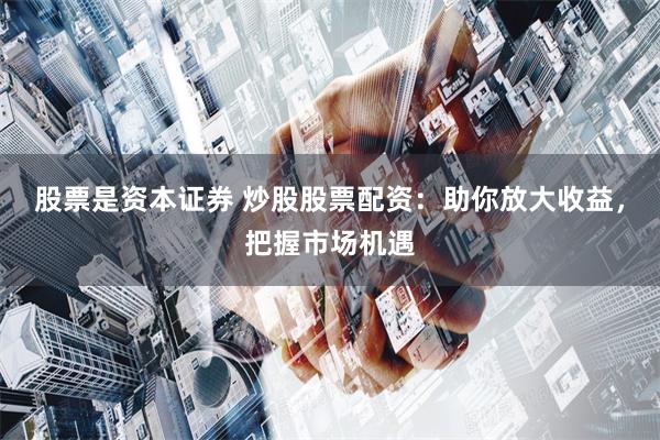 股票是资本证券 炒股股票配资：助你放大收益，把握市场机遇