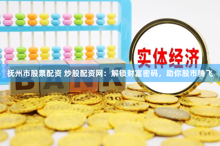 抚州市股票配资 炒股配资网：解锁财富密码，助你股市腾飞
