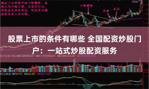股票上市的条件有哪些 全国配资炒股门户：一站式炒股配资服务
