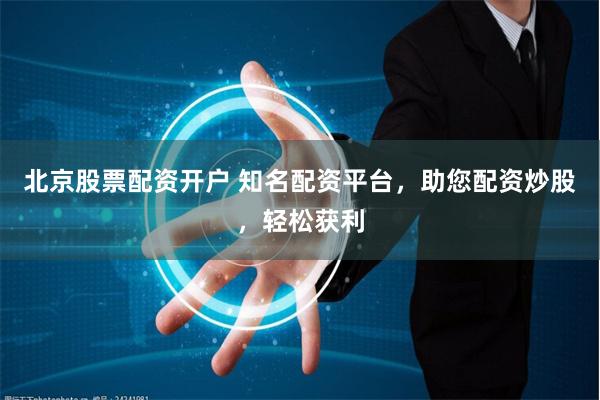 北京股票配资开户 知名配资平台，助您配资炒股，轻松获利