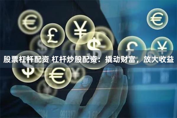 股票杠杆配资 杠杆炒股配资：撬动财富，放大收益