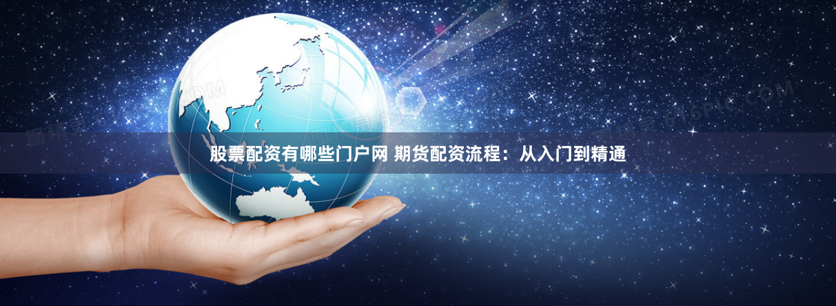 股票配资有哪些门户网 期货配资流程：从入门到精通