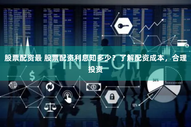 股票配资最 股票配资利息知多少？了解配资成本，合理投资
