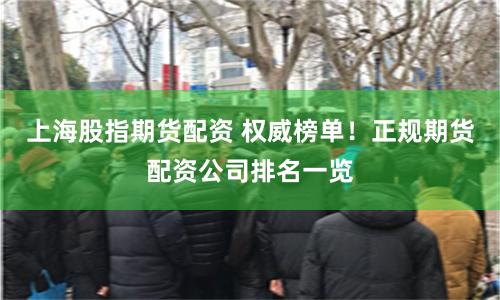 上海股指期货配资 权威榜单！正规期货配资公司排名一览