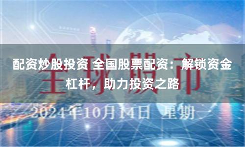 配资炒股投资 全国股票配资：解锁资金杠杆，助力投资之路