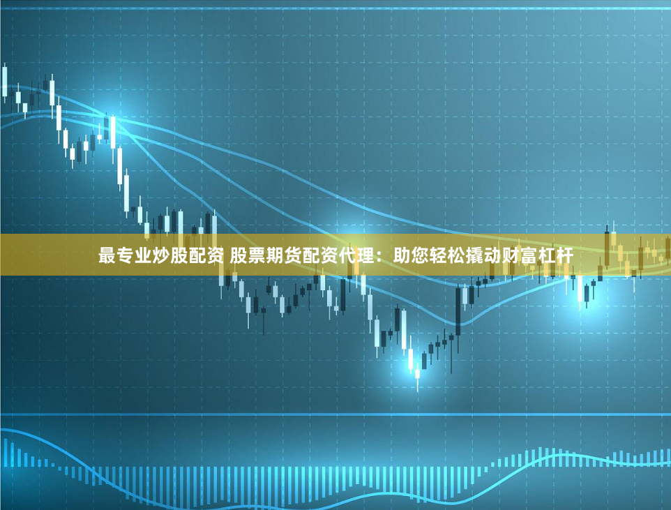 最专业炒股配资 股票期货配资代理：助您轻松撬动财富杠杆