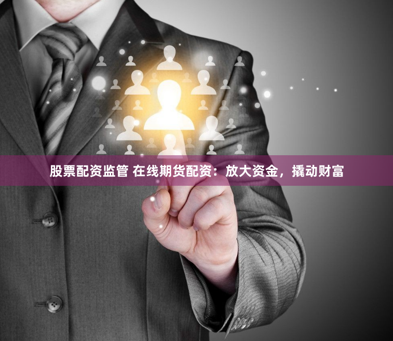 股票配资监管 在线期货配资：放大资金，撬动财富