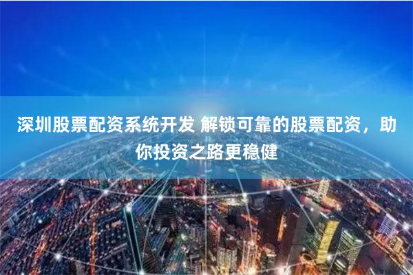 深圳股票配资系统开发 解锁可靠的股票配资，助你投资之路更稳健
