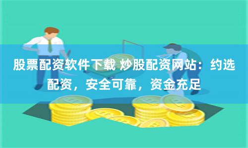 股票配资软件下载 炒股配资网站：约选配资，安全可靠，资金充足