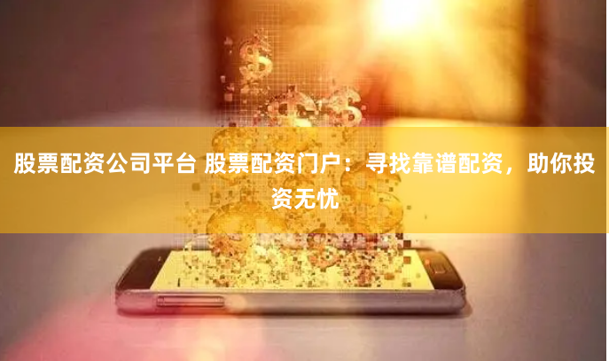 股票配资公司平台 股票配资门户：寻找靠谱配资，助你投资无忧