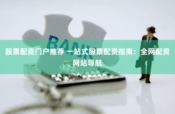股票配资门户推荐 一站式股票配资指南：全网配资网站导航