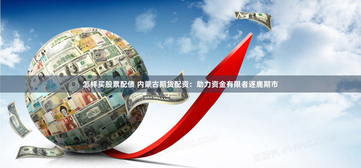 怎样买股票配债 内蒙古期货配资：助力资金有限者逐鹿期市