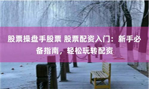 股票操盘手股票 股票配资入门：新手必备指南，轻松玩转配资