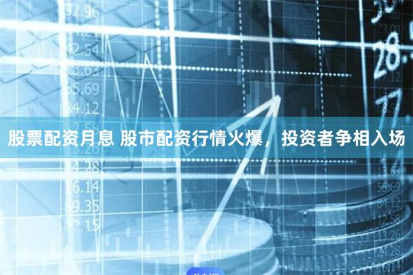 股票配资月息 股市配资行情火爆，投资者争相入场