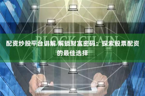 配资炒股平台讲解 解锁财富密码：探索股票配资的最佳选择