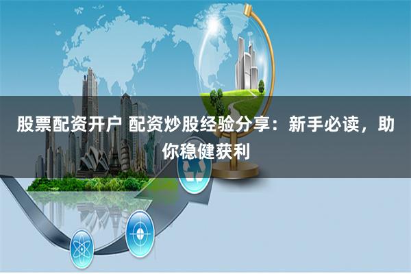 股票配资开户 配资炒股经验分享：新手必读，助你稳健获利