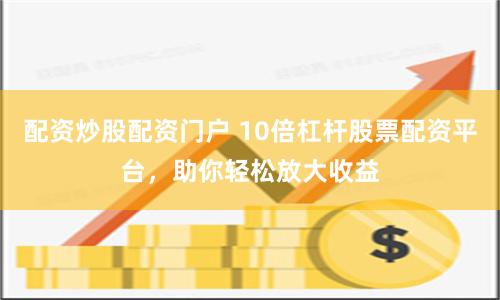 配资炒股配资门户 10倍杠杆股票配资平台，助你轻松放大收益