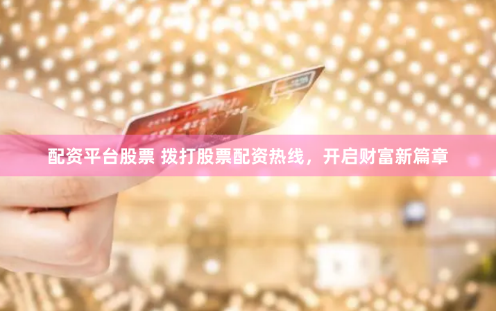 配资平台股票 拨打股票配资热线，开启财富新篇章