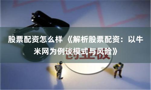 股票配资怎么样 《解析股票配资：以牛米网为例谈模式与风险》