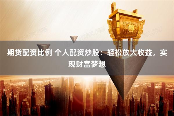 期货配资比例 个人配资炒股：轻松放大收益，实现财富梦想