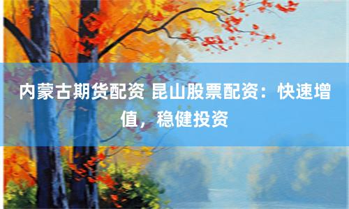 内蒙古期货配资 昆山股票配资：快速增值，稳健投资