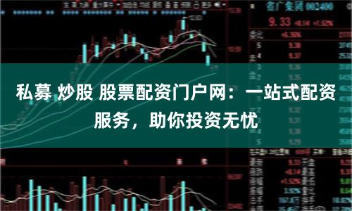 私募 炒股 股票配资门户网：一站式配资服务，助你投资无忧