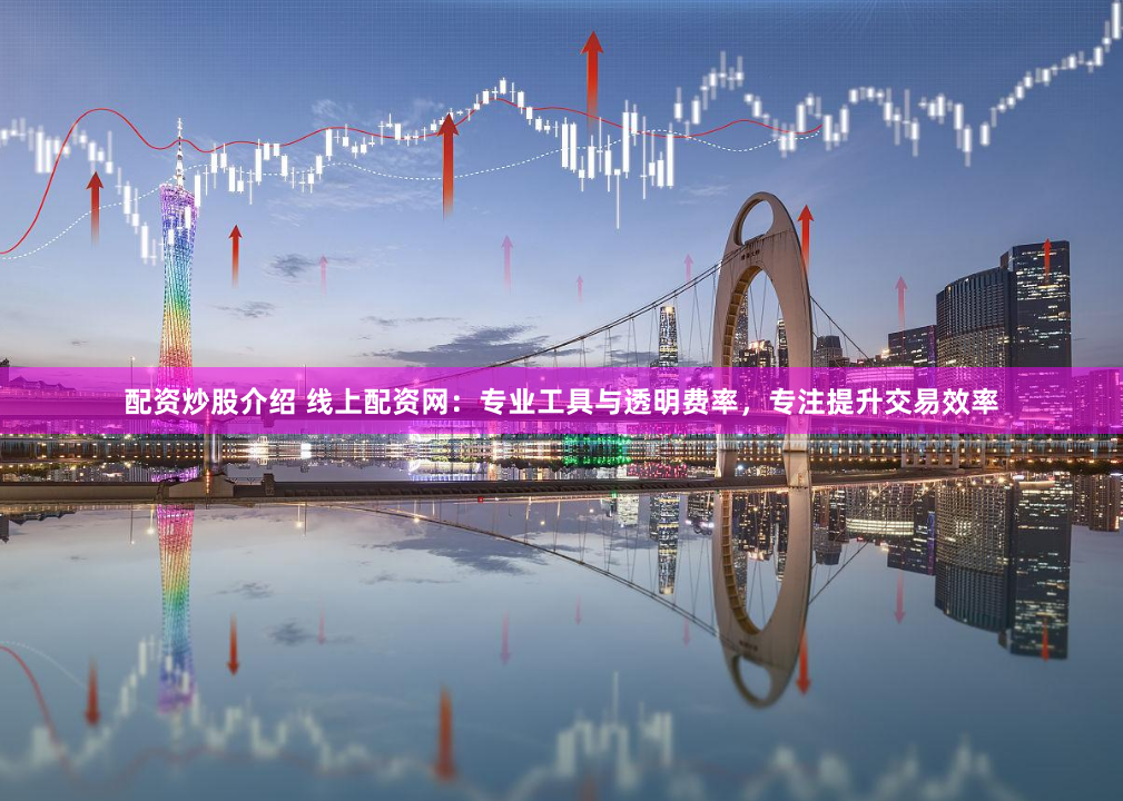 配资炒股介绍 线上配资网：专业工具与透明费率，专注提升交易效率