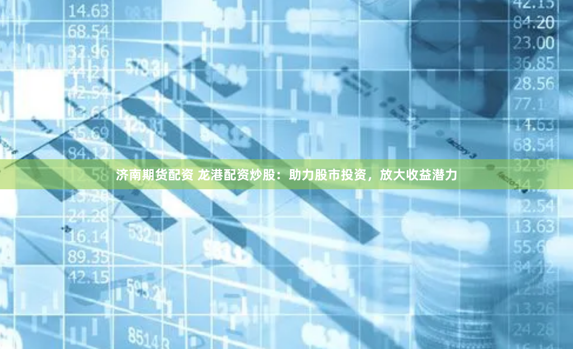 济南期货配资 龙港配资炒股：助力股市投资，放大收益潜力