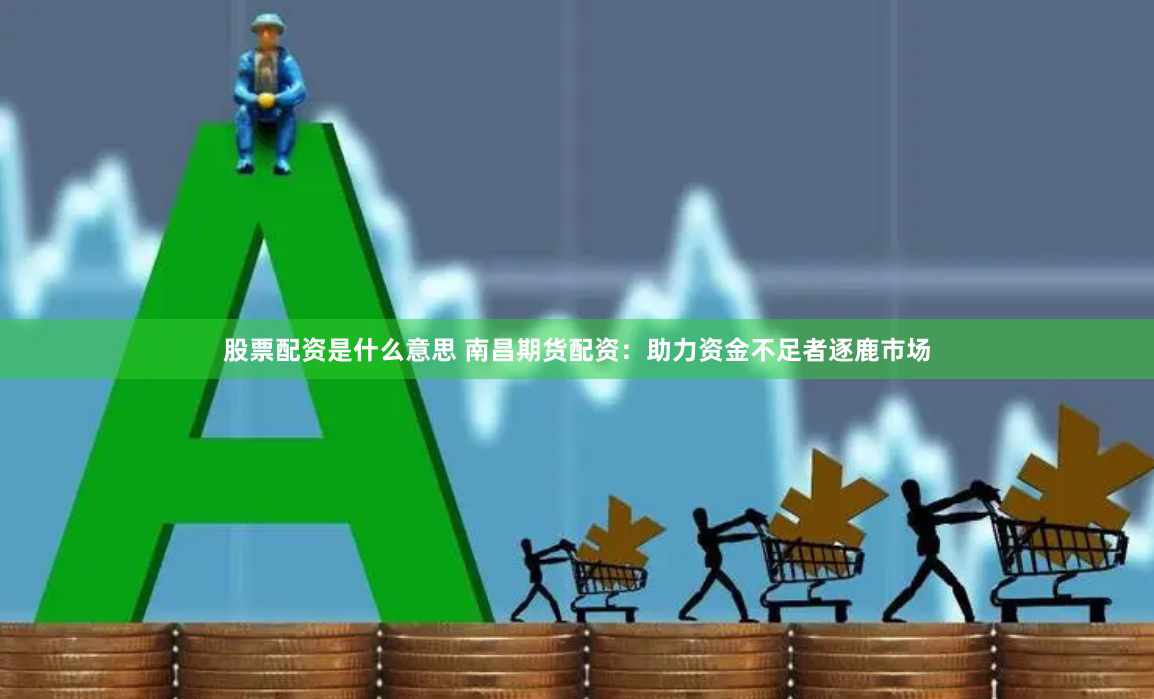股票配资是什么意思 南昌期货配资：助力资金不足者逐鹿市场