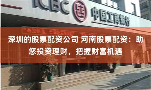 深圳的股票配资公司 河南股票配资：助您投资理财，把握财富机遇