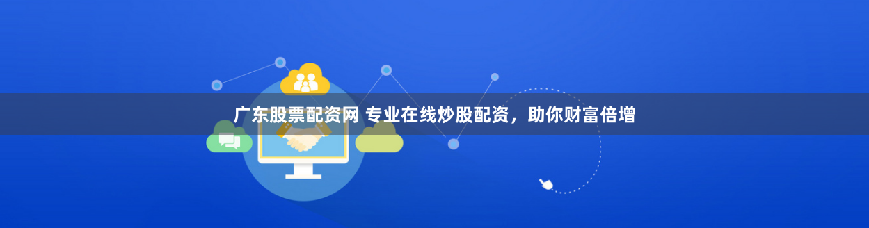 广东股票配资网 专业在线炒股配资，助你财富倍增