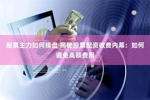 股票主力如何操盘 揭秘股票配资收费内幕：如何避免高额费用