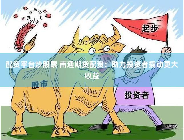 配资平台炒股票 南通期货配资：助力投资者撬动更大收益