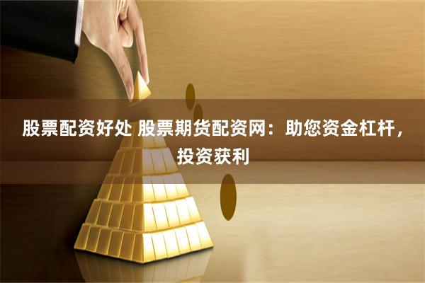 股票配资好处 股票期货配资网：助您资金杠杆，投资获利