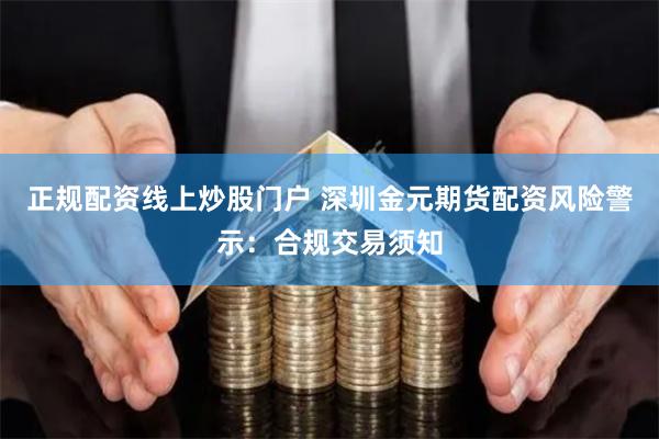 正规配资线上炒股门户 深圳金元期货配资风险警示：合规交易须知