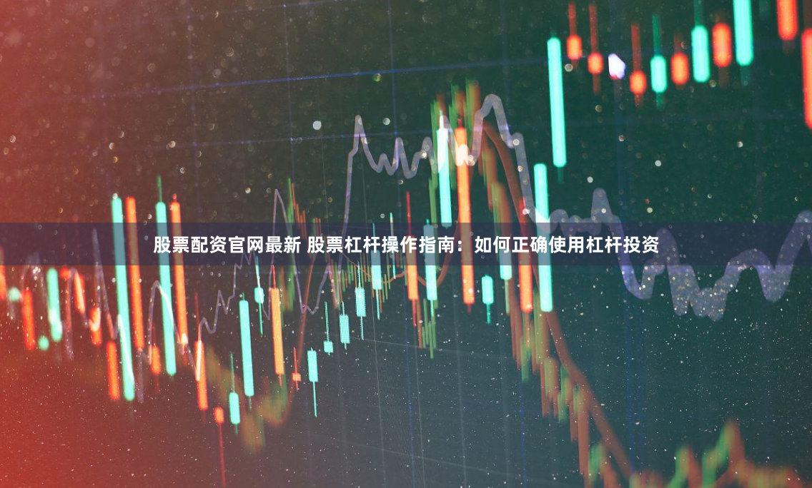 股票配资官网最新 股票杠杆操作指南：如何正确使用杠杆投资
